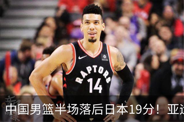 中国男篮半场落后日本19分！亚运会半决赛：中国队打的被动、艰难