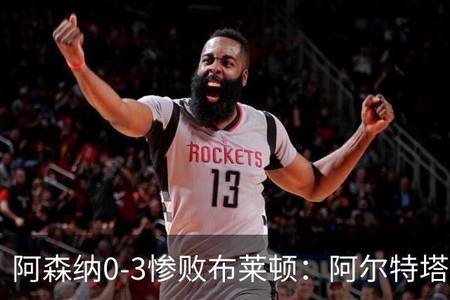 阿森纳0-3惨败布莱顿：阿尔特塔战术失灵与赛季首败反思